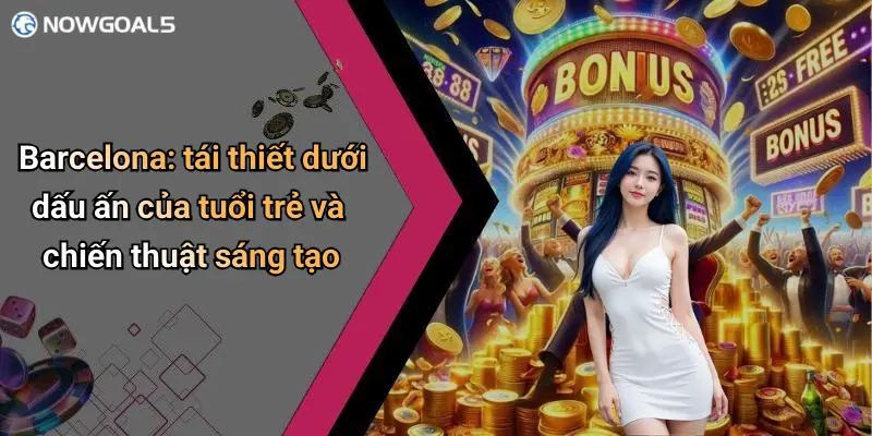 Barcelona: tái thiết dưới dấu ấn của tuổi trẻ và chiến thuật sáng tạo