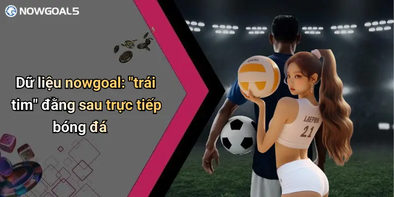 Dữ liệu nowgoal: "trái tim" đằng sau trực tiếp bóng đá