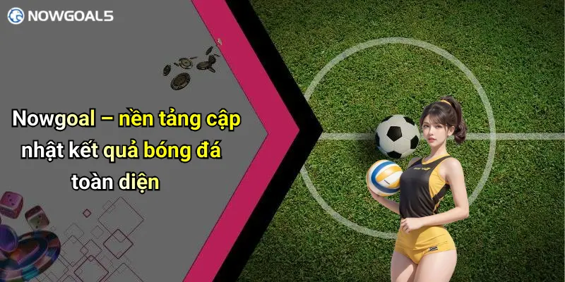 Nowgoal – nền tảng cập nhật kết quả bóng đá toàn diện