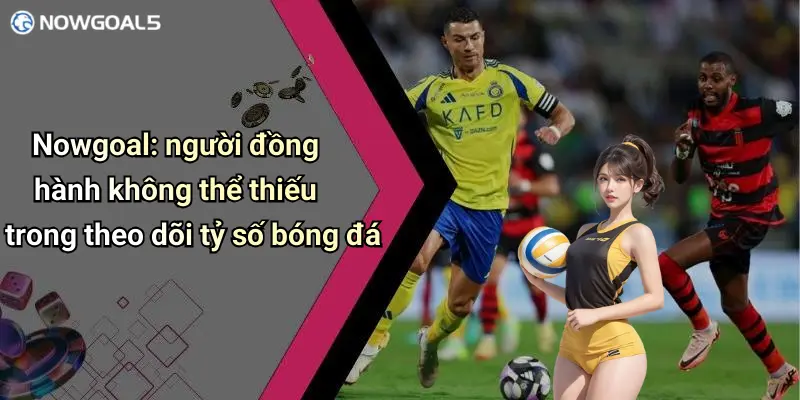 Nowgoal: người đồng hành không thể thiếu trong theo dõi tỷ số bóng đá