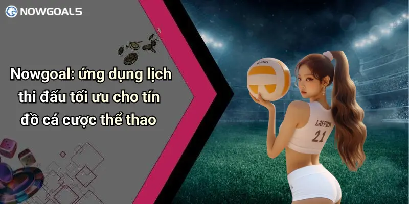 Nowgoal: ứng dụng lịch thi đấu tối ưu cho tín đồ cá cược thể thao