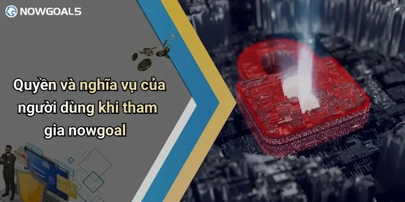 Quyền và nghĩa vụ của người dùng khi tham gia nowgoal
