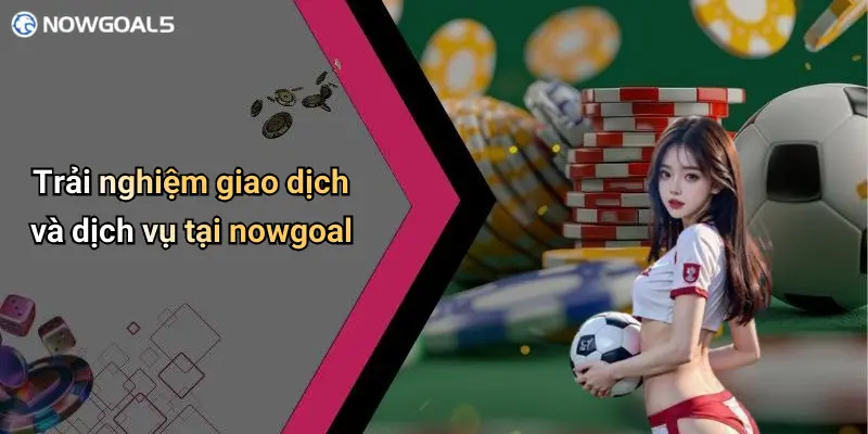 Trải nghiệm giao dịch và dịch vụ tại nowgoal