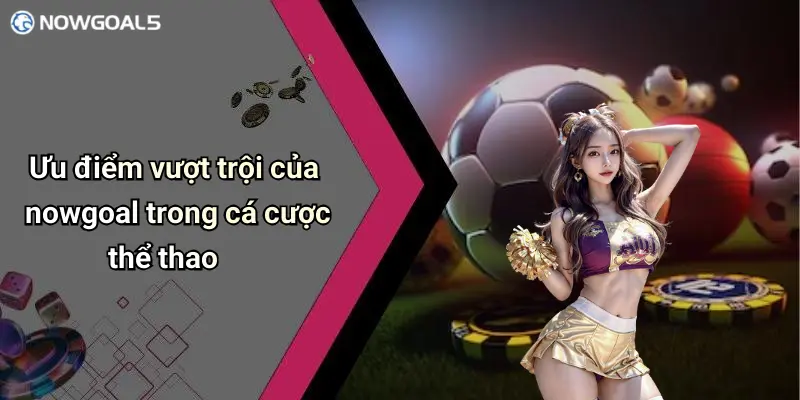 Ưu điểm vượt trội của nowgoal trong cá cược thể thao