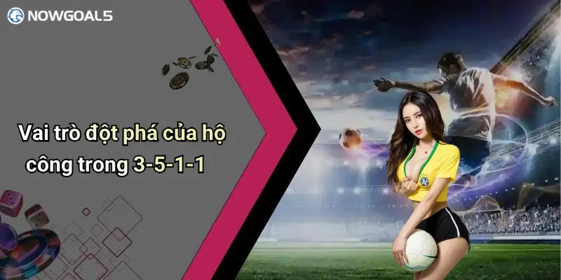 Vai trò đột phá của hộ công trong 3-5-1-1
