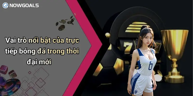 Vai trò nổi bật của trực tiếp bóng đá trong thời đại mới