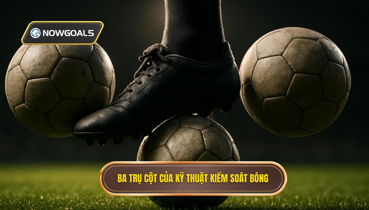 Ba trụ cột cốt lõi của Kỹ thuật kiểm soát bóng