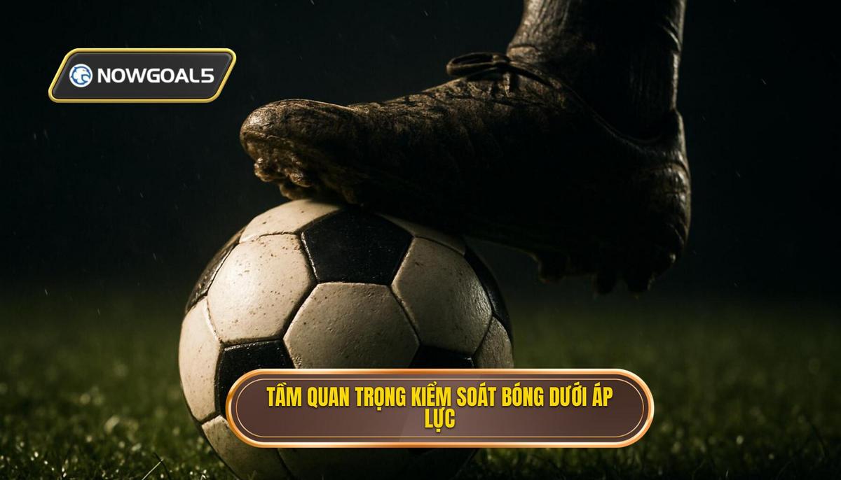 Tầm quan trọng chiến thuật của việc kiểm soát bóng dưới áp lực