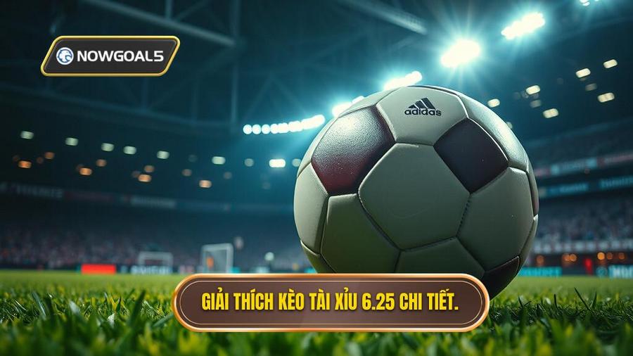 1. Giải thích kèo tài xỉu 6.25 chi tiết.