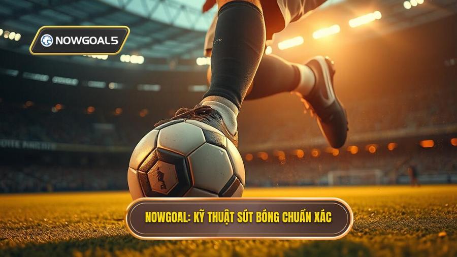 NOWGOAL_ Kỹ thuật sút bóng chuẩn xác