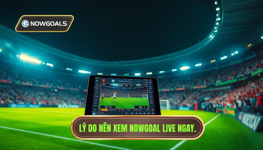 Tại sao nên chọn theo dõi trận đấu Nowgoal live?